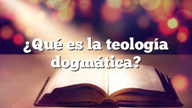 ¿Qué es la teología dogmática?